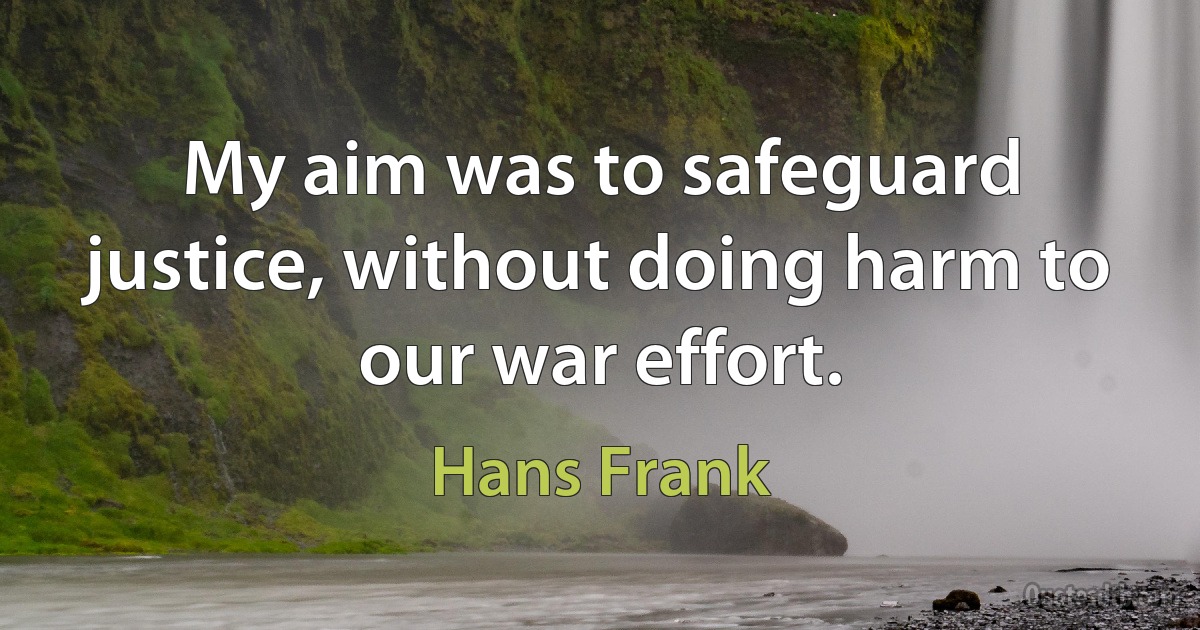 My aim was to safeguard justice, without doing harm to our war effort. (Hans Frank)