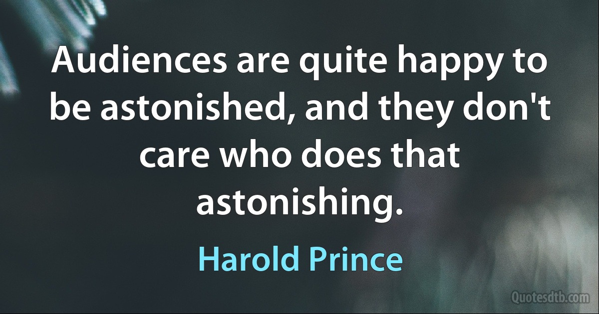 Audiences are quite happy to be astonished, and they don't care who does that astonishing. (Harold Prince)