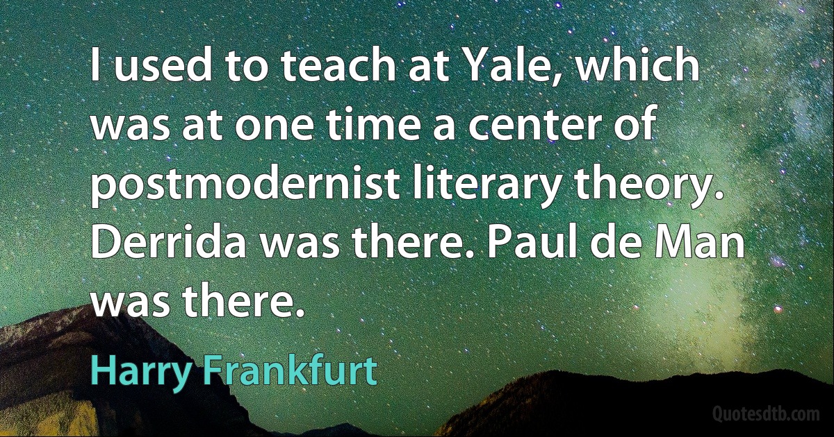 I used to teach at Yale, which was at one time a center of postmodernist literary theory. Derrida was there. Paul de Man was there. (Harry Frankfurt)