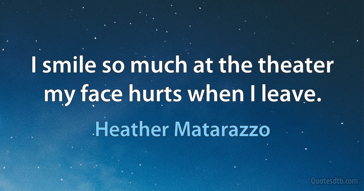 I smile so much at the theater my face hurts when I leave. (Heather Matarazzo)