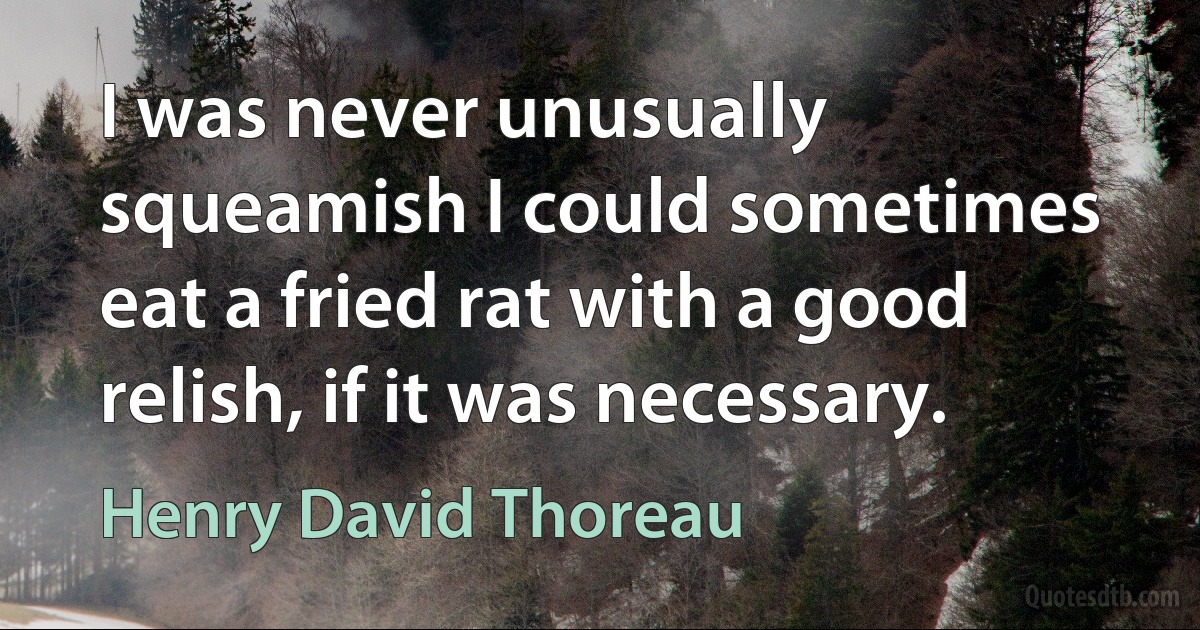 I was never unusually squeamish I could sometimes eat a fried rat with a good relish, if it was necessary. (Henry David Thoreau)