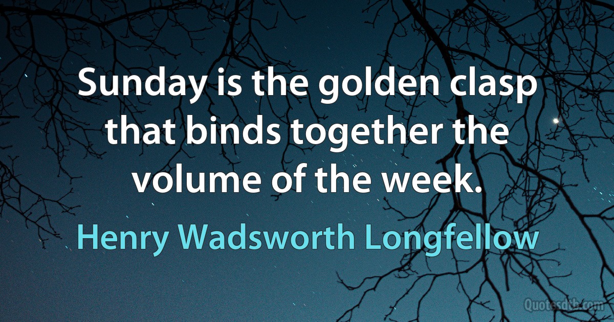 Sunday is the golden clasp that binds together the volume of the week. (Henry Wadsworth Longfellow)