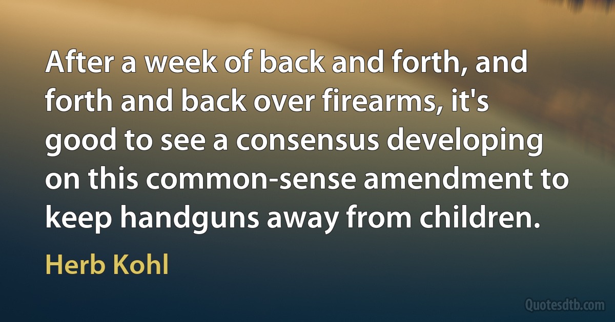 After a week of back and forth, and forth and back over firearms, it's good to see a consensus developing on this common-sense amendment to keep handguns away from children. (Herb Kohl)