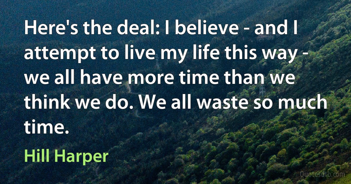 Here's the deal: I believe - and I attempt to live my life this way - we all have more time than we think we do. We all waste so much time. (Hill Harper)