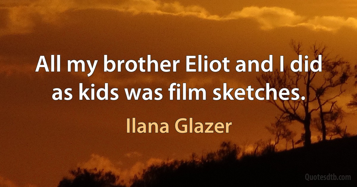 All my brother Eliot and I did as kids was film sketches. (Ilana Glazer)