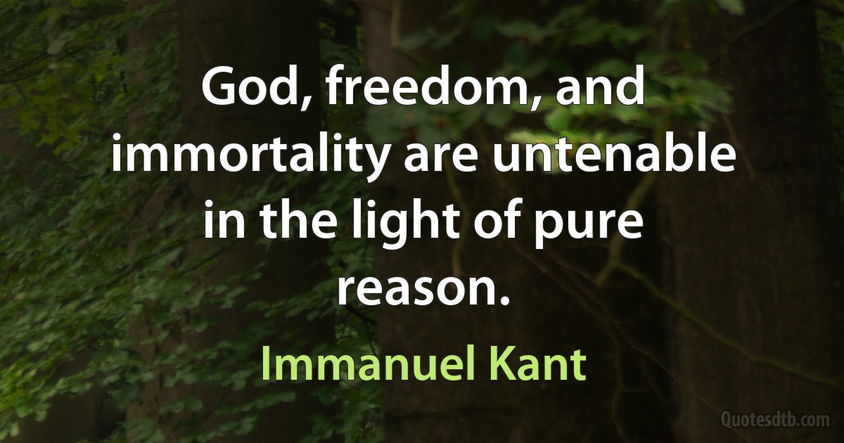 God, freedom, and immortality are untenable in the light of pure reason. (Immanuel Kant)