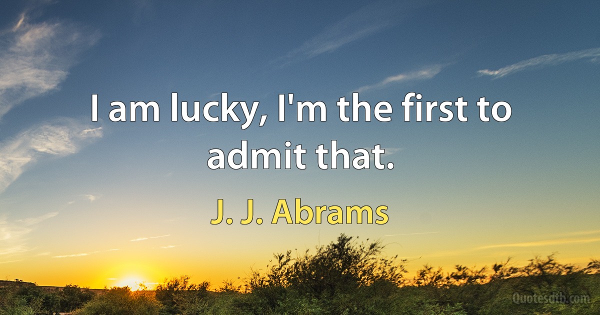 I am lucky, I'm the first to admit that. (J. J. Abrams)