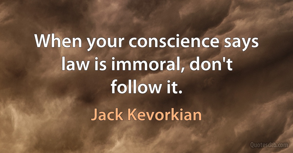 When your conscience says law is immoral, don't follow it. (Jack Kevorkian)