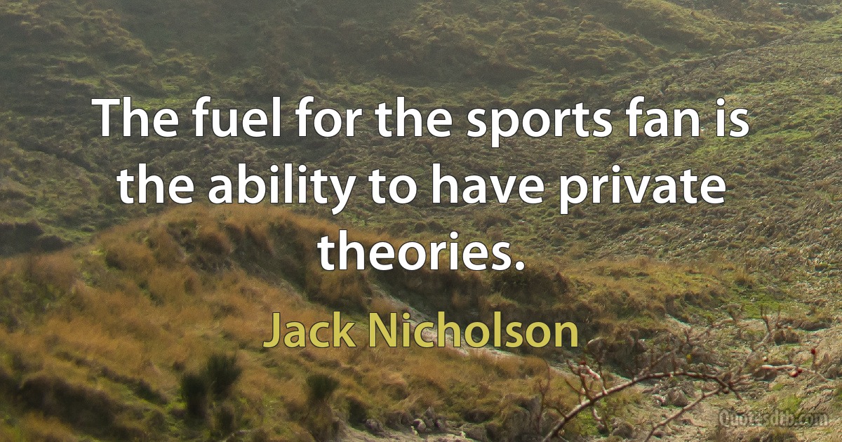 The fuel for the sports fan is the ability to have private theories. (Jack Nicholson)