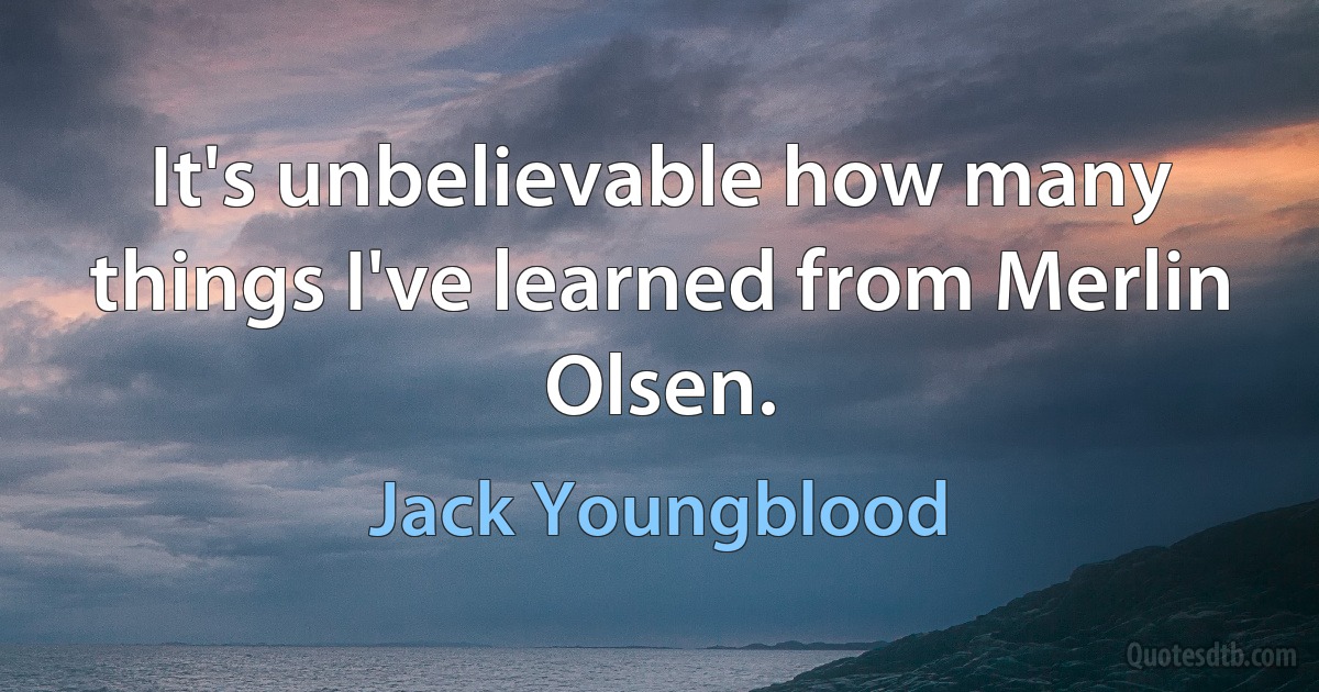 It's unbelievable how many things I've learned from Merlin Olsen. (Jack Youngblood)