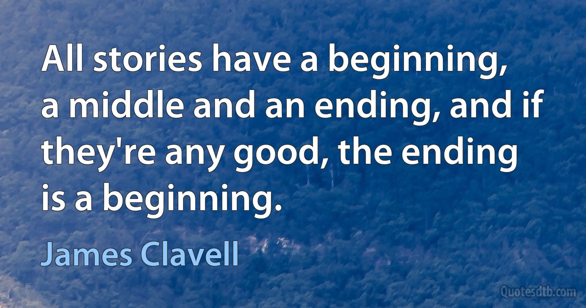 All stories have a beginning, a middle and an ending, and if they're any good, the ending is a beginning. (James Clavell)