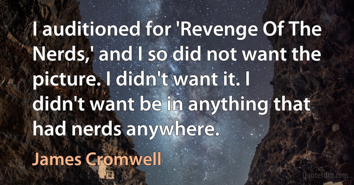 I auditioned for 'Revenge Of The Nerds,' and I so did not want the picture. I didn't want it. I didn't want be in anything that had nerds anywhere. (James Cromwell)