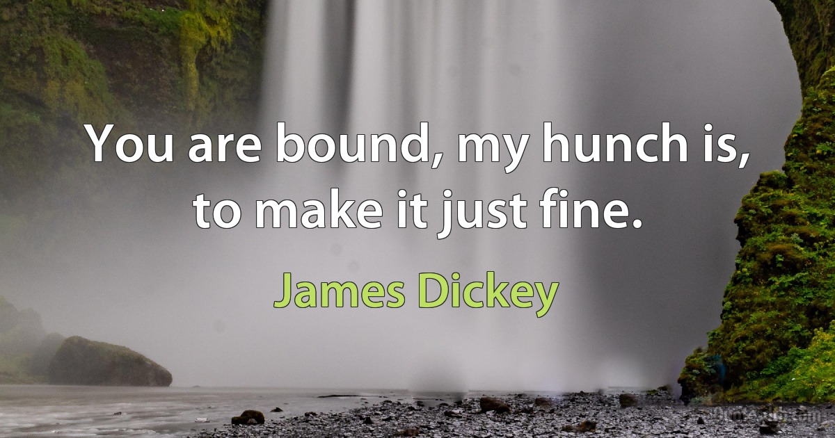 You are bound, my hunch is, to make it just fine. (James Dickey)