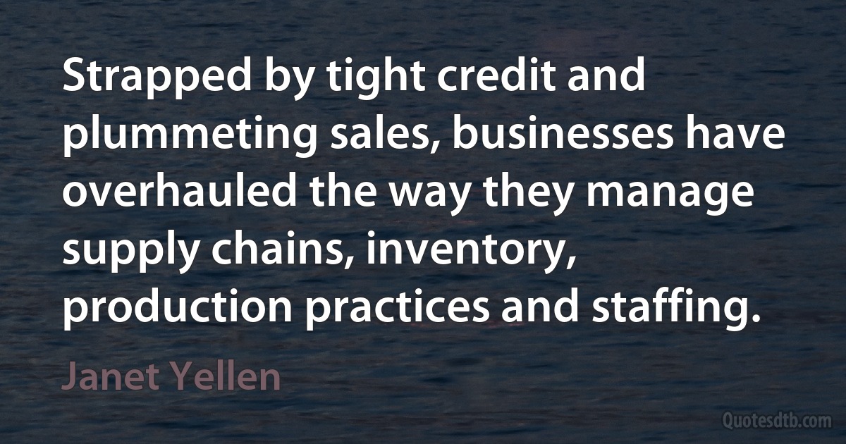 Strapped by tight credit and plummeting sales, businesses have overhauled the way they manage supply chains, inventory, production practices and staffing. (Janet Yellen)