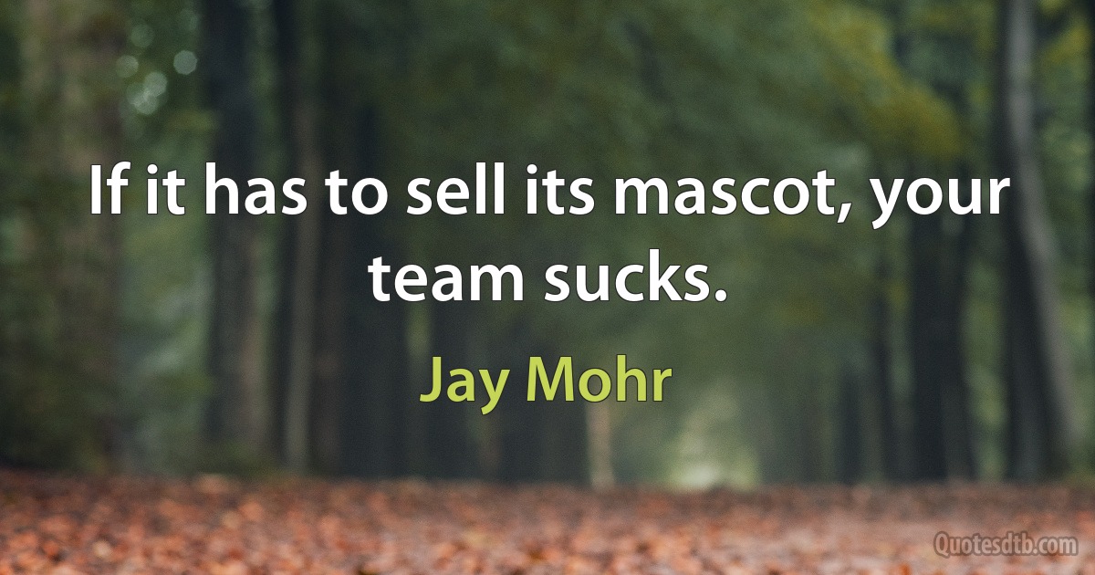 If it has to sell its mascot, your team sucks. (Jay Mohr)