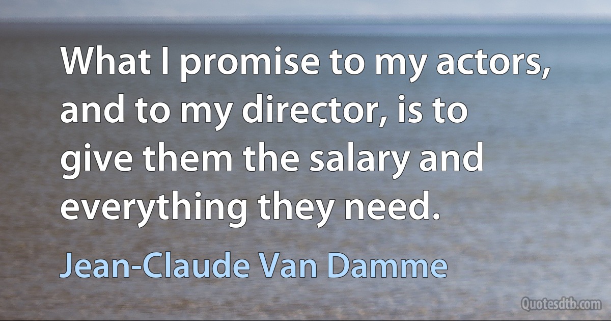 What I promise to my actors, and to my director, is to give them the salary and everything they need. (Jean-Claude Van Damme)