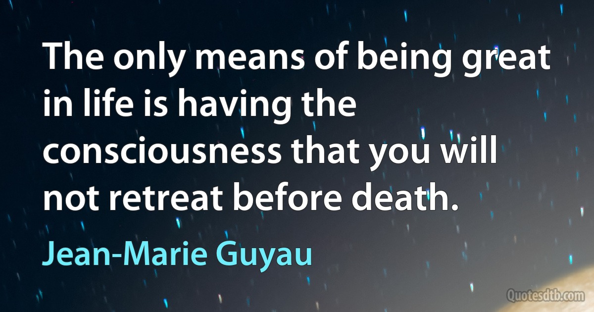 The only means of being great in life is having the consciousness that you will not retreat before death. (Jean-Marie Guyau)