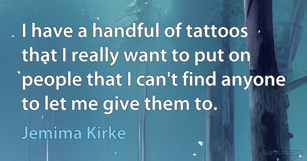 I have a handful of tattoos that I really want to put on people that I can't find anyone to let me give them to. (Jemima Kirke)