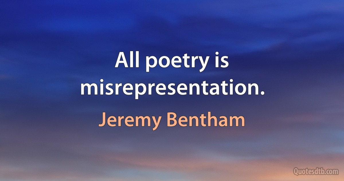 All poetry is misrepresentation. (Jeremy Bentham)