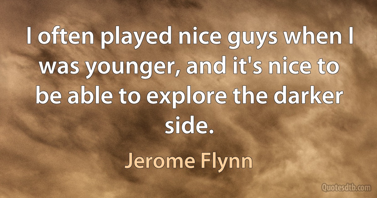 I often played nice guys when I was younger, and it's nice to be able to explore the darker side. (Jerome Flynn)