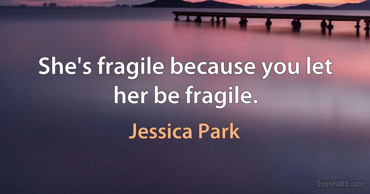 She's fragile because you let her be fragile. (Jessica Park)