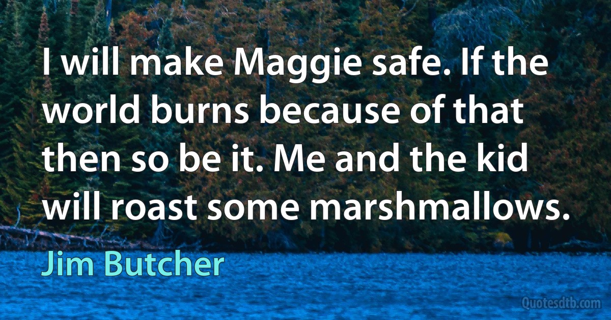 I will make Maggie safe. If the world burns because of that then so be it. Me and the kid will roast some marshmallows. (Jim Butcher)