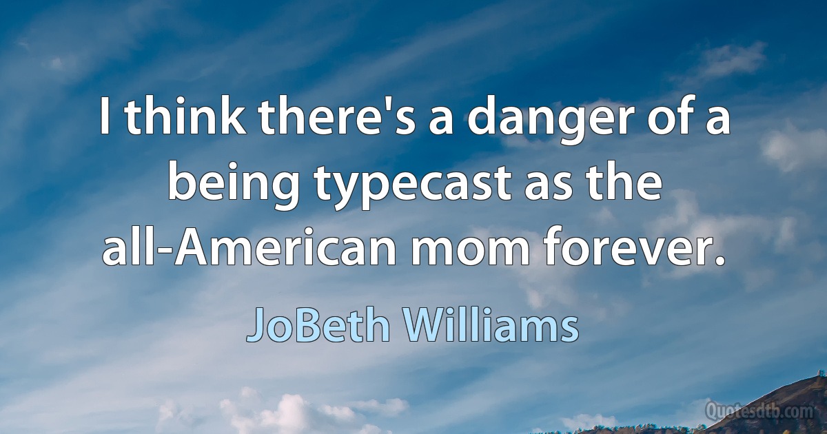 I think there's a danger of a being typecast as the all-American mom forever. (JoBeth Williams)