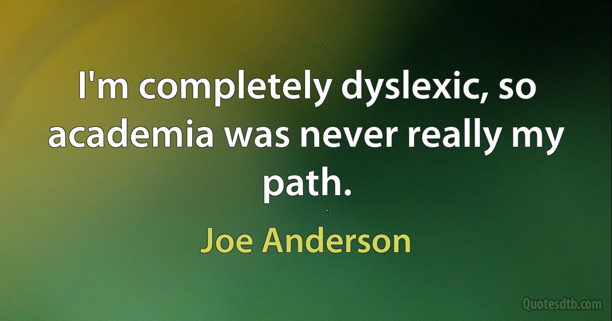 I'm completely dyslexic, so academia was never really my path. (Joe Anderson)