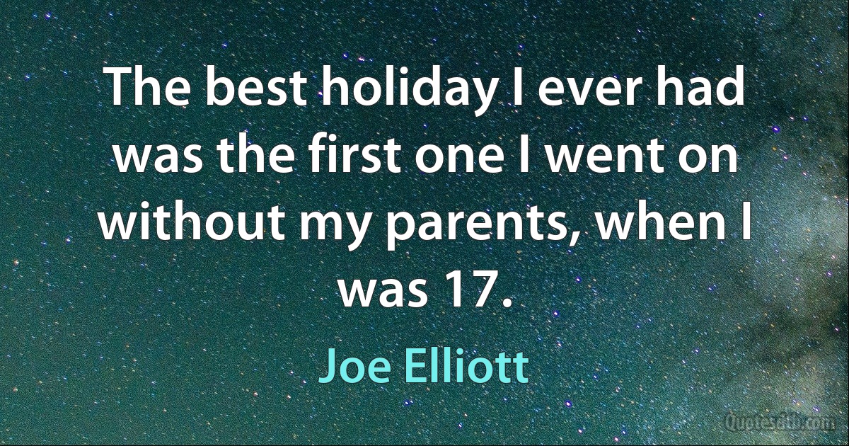 The best holiday I ever had was the first one I went on without my parents, when I was 17. (Joe Elliott)