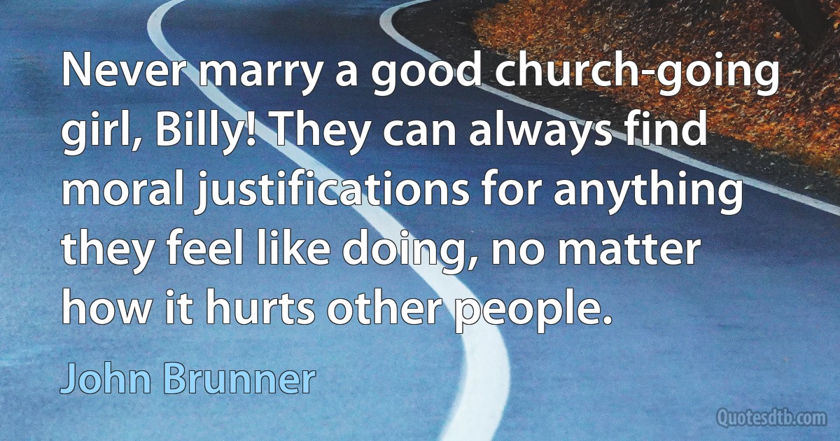 Never marry a good church-going girl, Billy! They can always find moral justifications for anything they feel like doing, no matter how it hurts other people. (John Brunner)