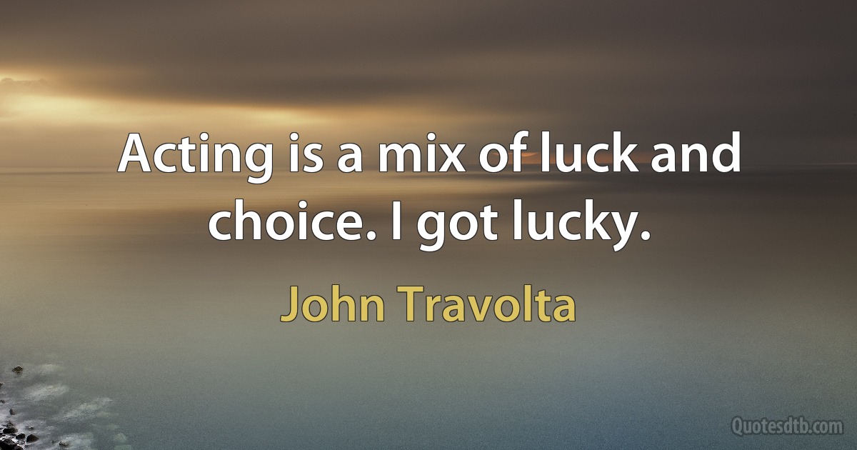 Acting is a mix of luck and choice. I got lucky. (John Travolta)