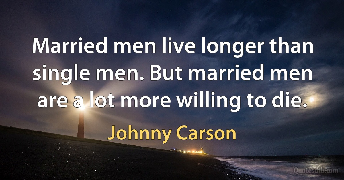 Married men live longer than single men. But married men are a lot more willing to die. (Johnny Carson)