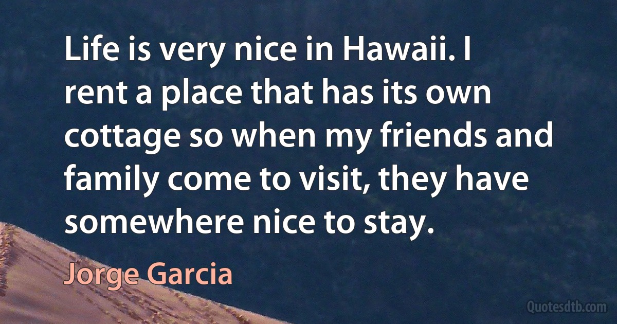 Life is very nice in Hawaii. I rent a place that has its own cottage so when my friends and family come to visit, they have somewhere nice to stay. (Jorge Garcia)