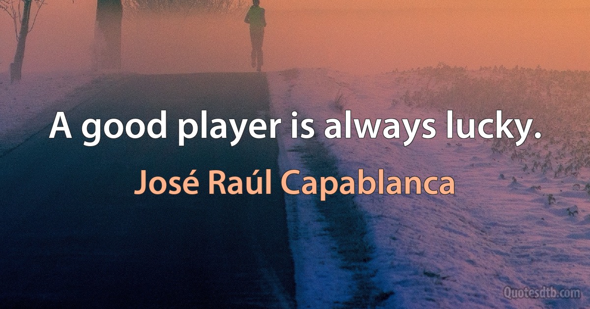 A good player is always lucky. (José Raúl Capablanca)