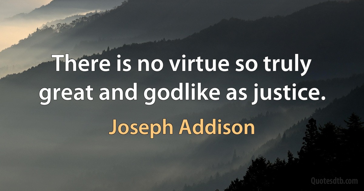 There is no virtue so truly great and godlike as justice. (Joseph Addison)