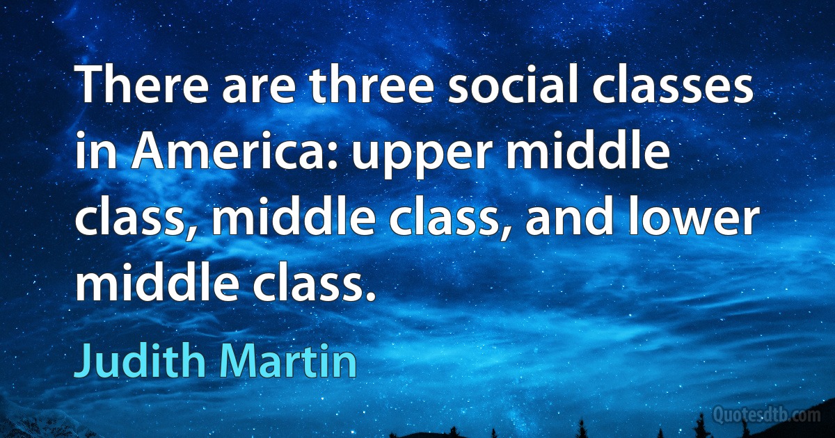 There are three social classes in America: upper middle class, middle class, and lower middle class. (Judith Martin)