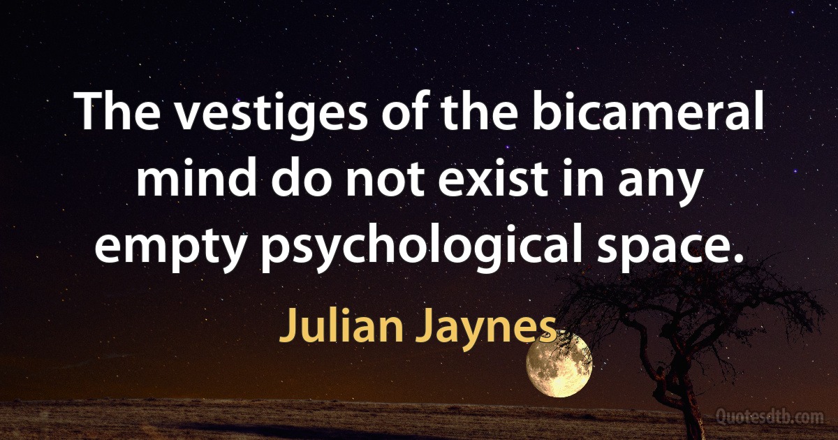 The vestiges of the bicameral mind do not exist in any empty psychological space. (Julian Jaynes)