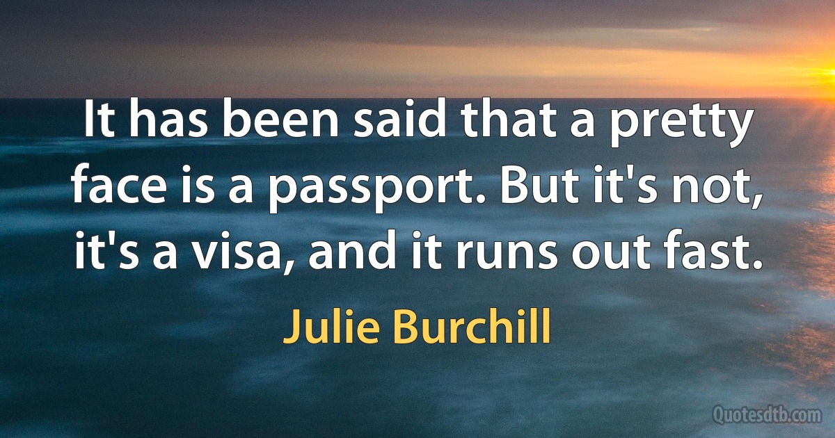 It has been said that a pretty face is a passport. But it's not, it's a visa, and it runs out fast. (Julie Burchill)