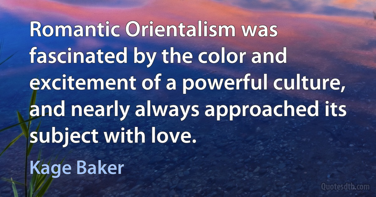 Romantic Orientalism was fascinated by the color and excitement of a powerful culture, and nearly always approached its subject with love. (Kage Baker)