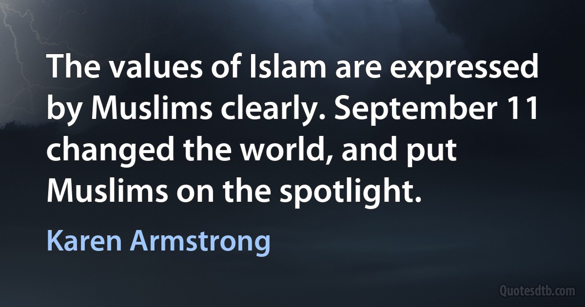 The values of Islam are expressed by Muslims clearly. September 11 changed the world, and put Muslims on the spotlight. (Karen Armstrong)