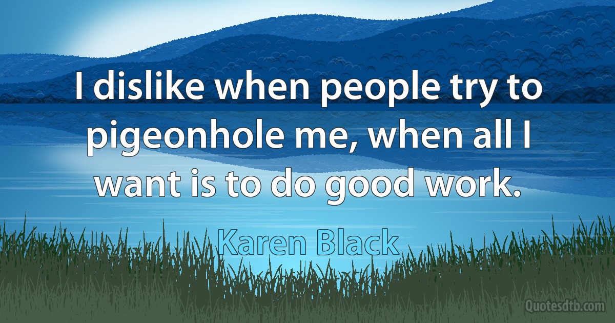 I dislike when people try to pigeonhole me, when all I want is to do good work. (Karen Black)