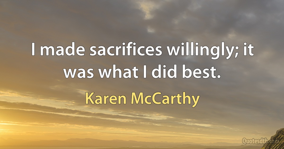 I made sacrifices willingly; it was what I did best. (Karen McCarthy)