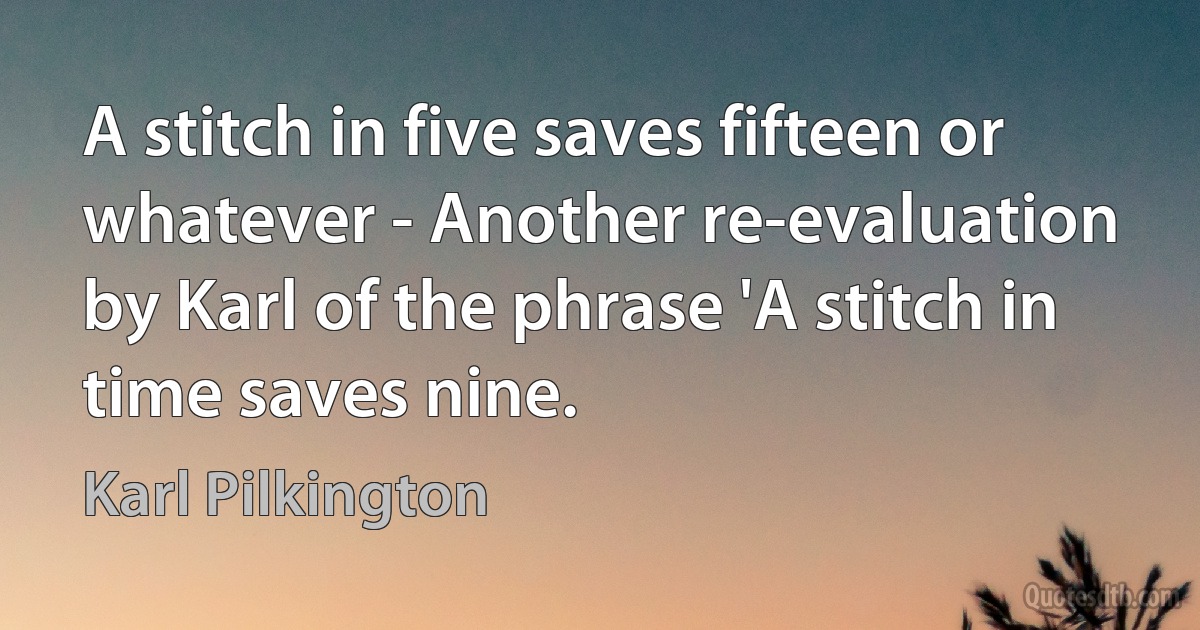 A stitch in five saves fifteen or whatever - Another re-evaluation by Karl of the phrase 'A stitch in time saves nine. (Karl Pilkington)