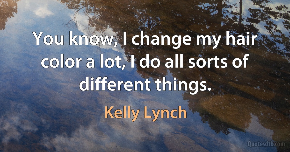 You know, I change my hair color a lot, I do all sorts of different things. (Kelly Lynch)