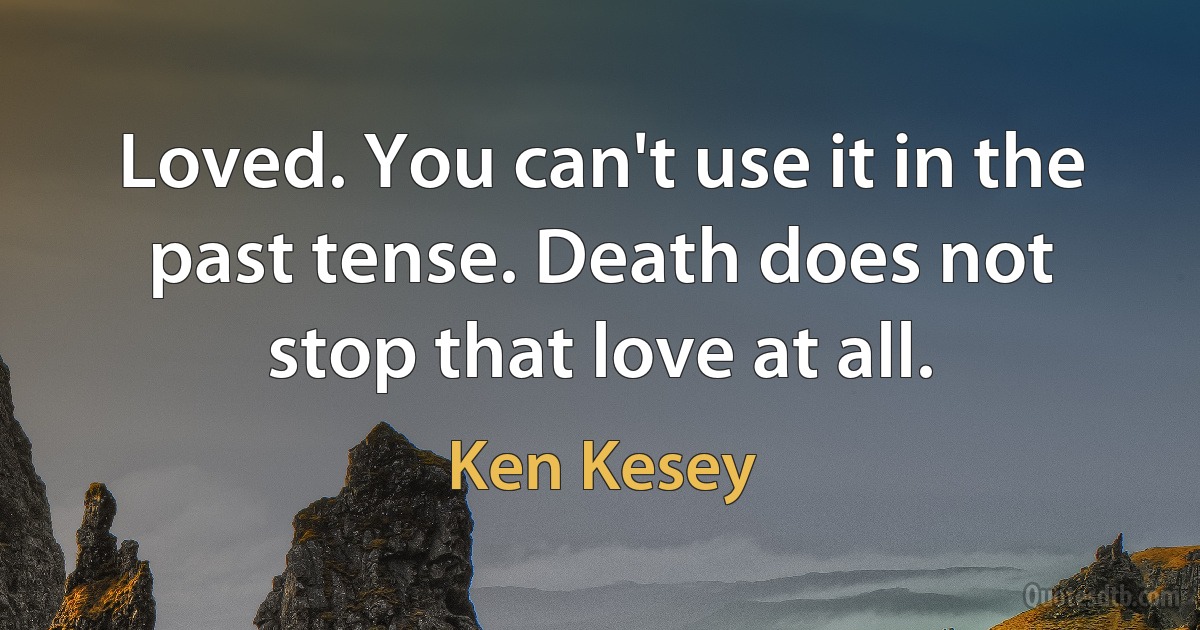 Loved. You can't use it in the past tense. Death does not stop that love at all. (Ken Kesey)