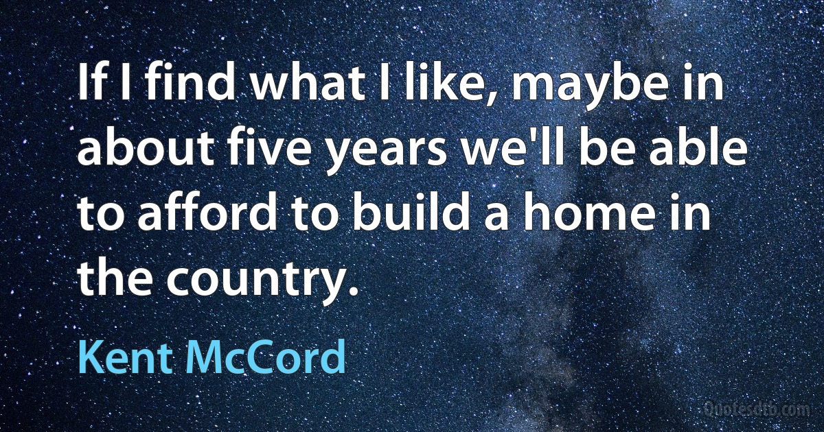 If I find what I like, maybe in about five years we'll be able to afford to build a home in the country. (Kent McCord)