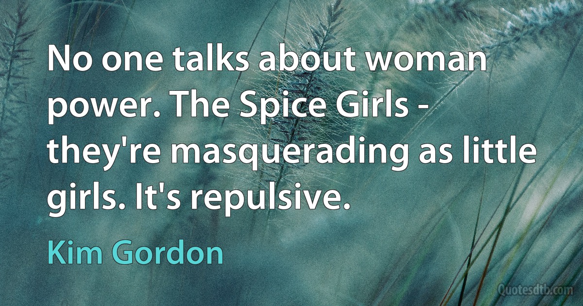 No one talks about woman power. The Spice Girls - they're masquerading as little girls. It's repulsive. (Kim Gordon)