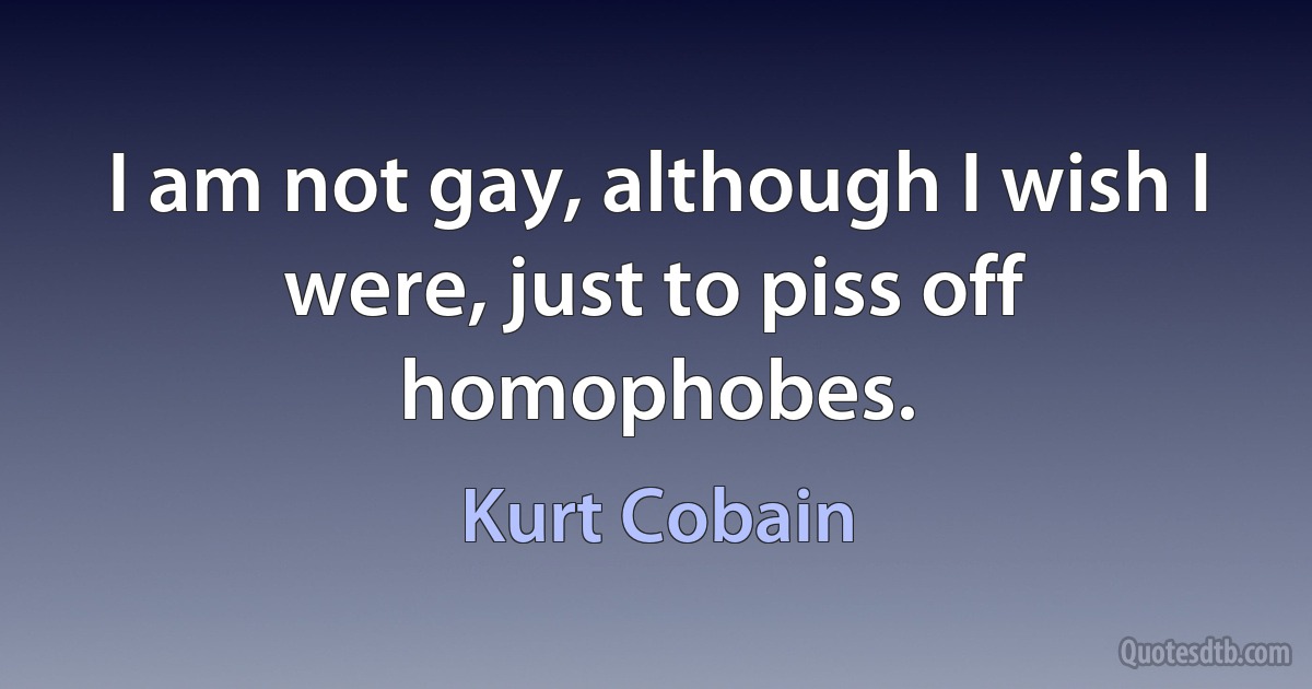 I am not gay, although I wish I were, just to piss off homophobes. (Kurt Cobain)