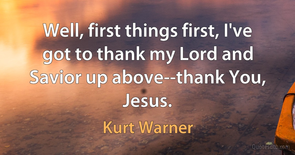 Well, first things first, I've got to thank my Lord and Savior up above--thank You, Jesus. (Kurt Warner)