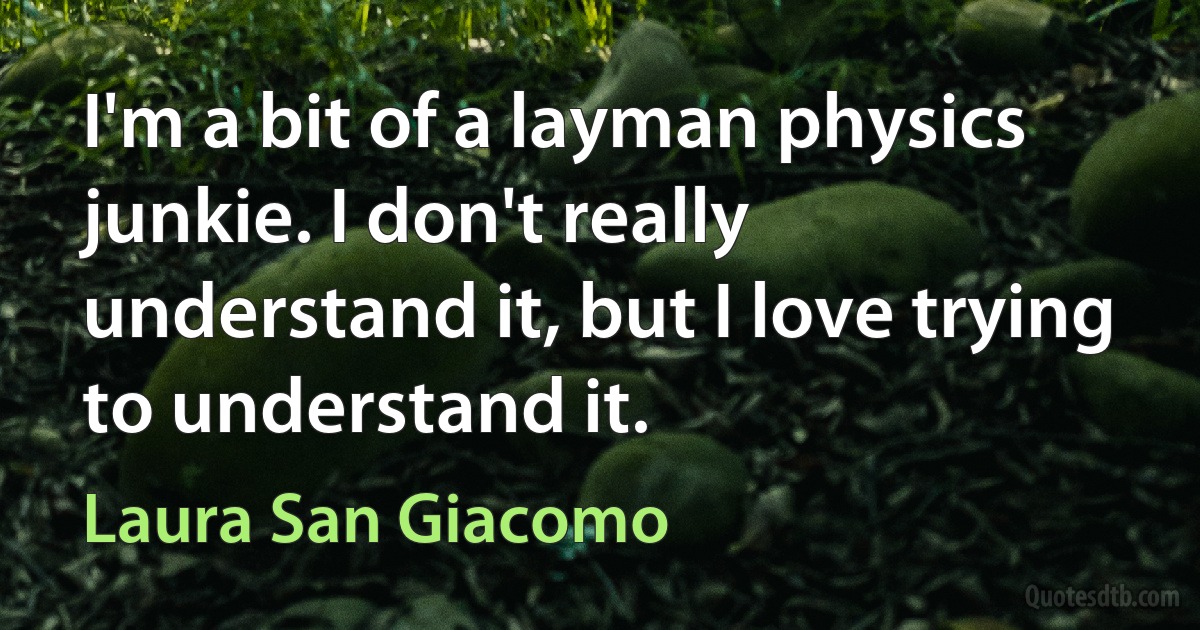 I'm a bit of a layman physics junkie. I don't really understand it, but I love trying to understand it. (Laura San Giacomo)